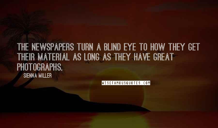 Sienna Miller Quotes: The newspapers turn a blind eye to how they get their material as long as they have great photographs.