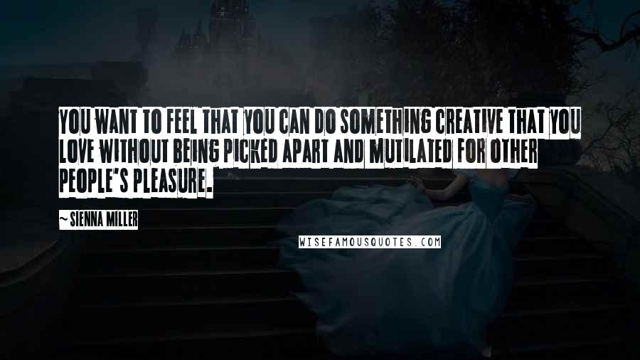Sienna Miller Quotes: You want to feel that you can do something creative that you love without being picked apart and mutilated for other people's pleasure.