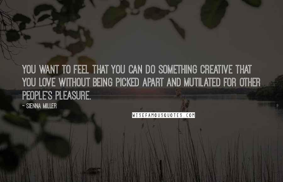 Sienna Miller Quotes: You want to feel that you can do something creative that you love without being picked apart and mutilated for other people's pleasure.