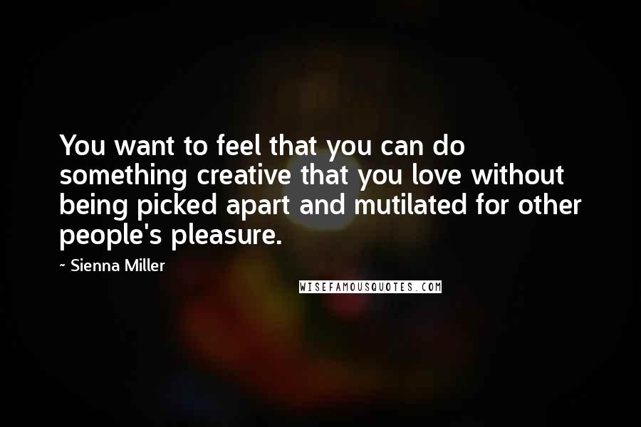 Sienna Miller Quotes: You want to feel that you can do something creative that you love without being picked apart and mutilated for other people's pleasure.