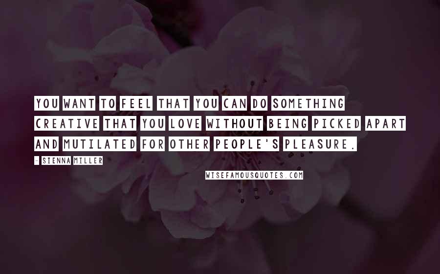 Sienna Miller Quotes: You want to feel that you can do something creative that you love without being picked apart and mutilated for other people's pleasure.