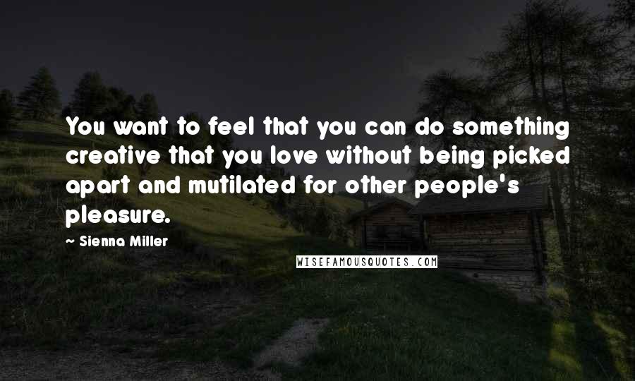 Sienna Miller Quotes: You want to feel that you can do something creative that you love without being picked apart and mutilated for other people's pleasure.