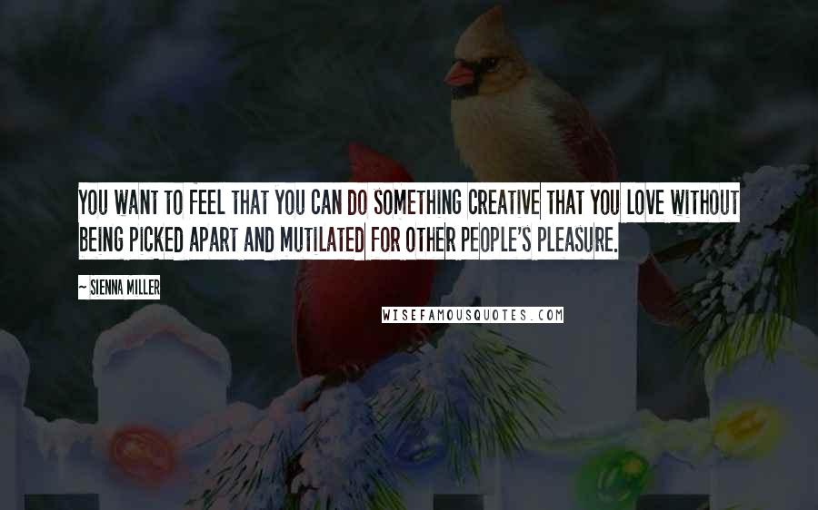 Sienna Miller Quotes: You want to feel that you can do something creative that you love without being picked apart and mutilated for other people's pleasure.