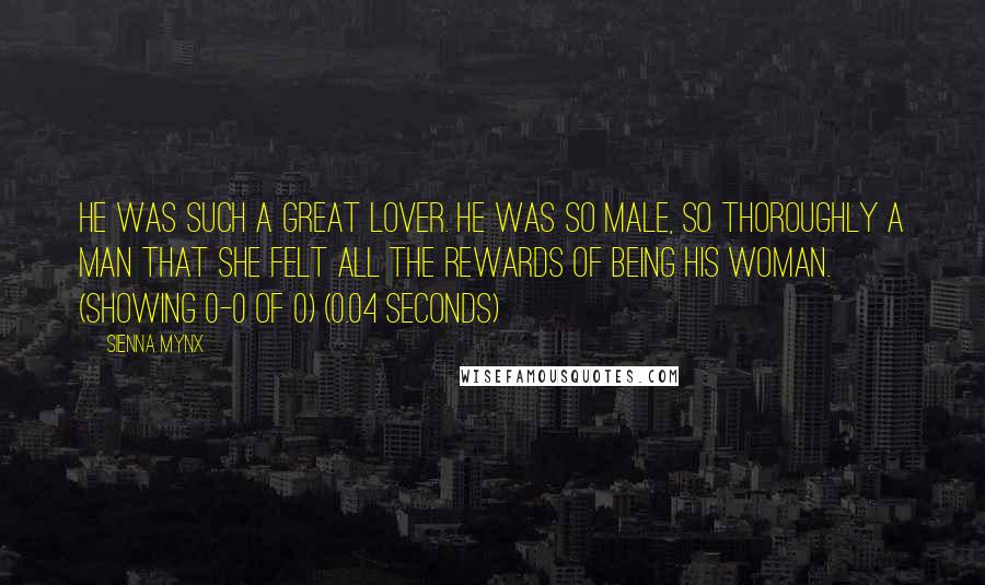 Sienna Mynx Quotes: He was such a great lover. He was so male, so thoroughly a man that she felt all the rewards of being his woman. (showing 0-0 of 0) (0.04 seconds)