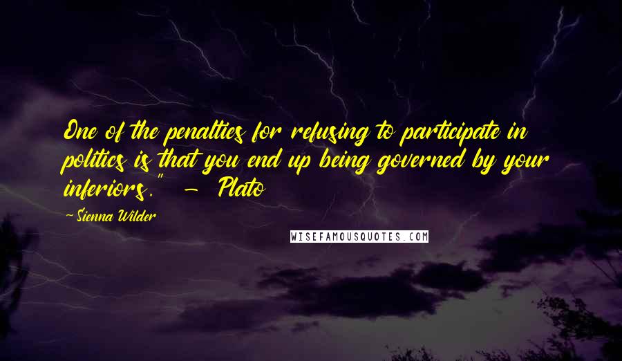 Sienna Wilder Quotes: One of the penalties for refusing to participate in politics is that you end up being governed by your inferiors."  -  Plato