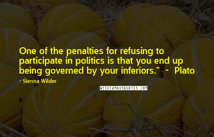 Sienna Wilder Quotes: One of the penalties for refusing to participate in politics is that you end up being governed by your inferiors."  -  Plato