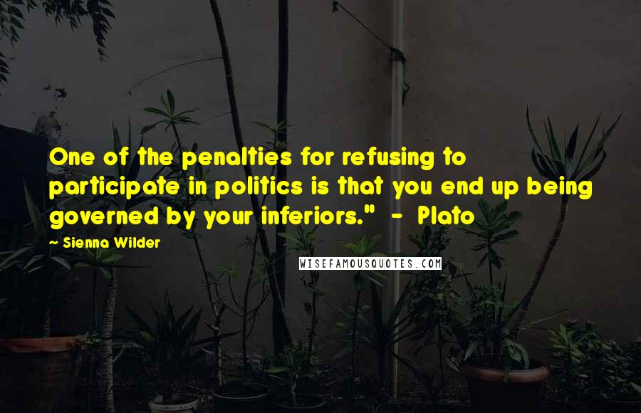 Sienna Wilder Quotes: One of the penalties for refusing to participate in politics is that you end up being governed by your inferiors."  -  Plato