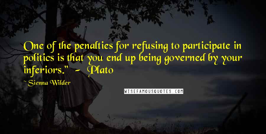 Sienna Wilder Quotes: One of the penalties for refusing to participate in politics is that you end up being governed by your inferiors."  -  Plato