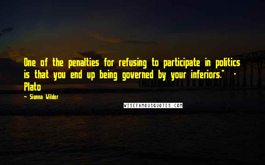 Sienna Wilder Quotes: One of the penalties for refusing to participate in politics is that you end up being governed by your inferiors."  -  Plato