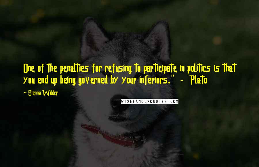 Sienna Wilder Quotes: One of the penalties for refusing to participate in politics is that you end up being governed by your inferiors."  -  Plato