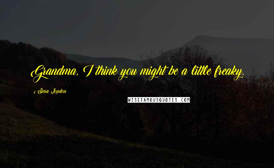 Siera London Quotes: Grandma, I think you might be a little freaky.