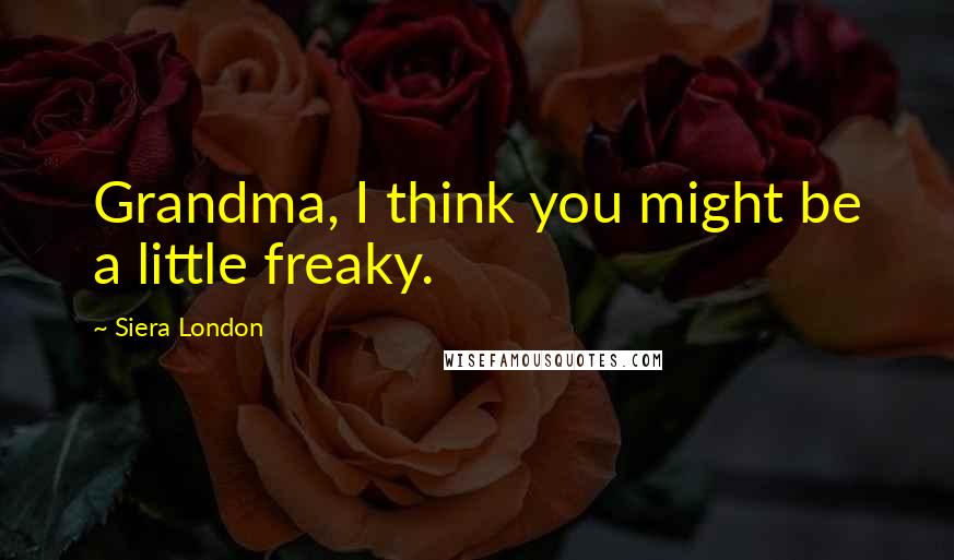 Siera London Quotes: Grandma, I think you might be a little freaky.