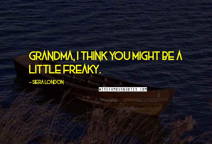 Siera London Quotes: Grandma, I think you might be a little freaky.