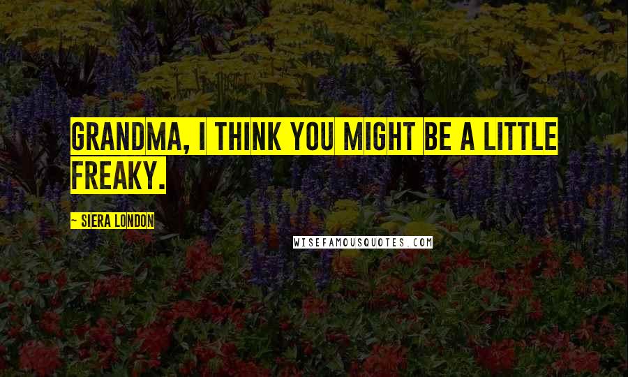 Siera London Quotes: Grandma, I think you might be a little freaky.