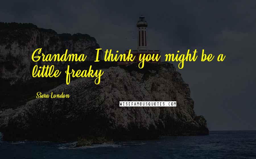Siera London Quotes: Grandma, I think you might be a little freaky.
