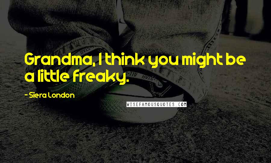 Siera London Quotes: Grandma, I think you might be a little freaky.