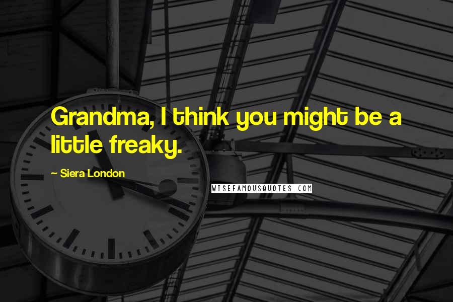 Siera London Quotes: Grandma, I think you might be a little freaky.