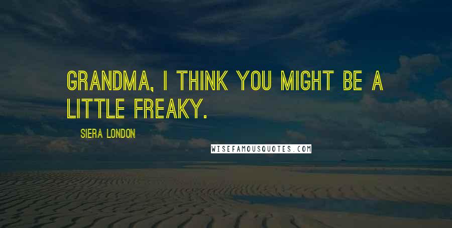 Siera London Quotes: Grandma, I think you might be a little freaky.
