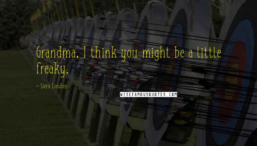 Siera London Quotes: Grandma, I think you might be a little freaky.