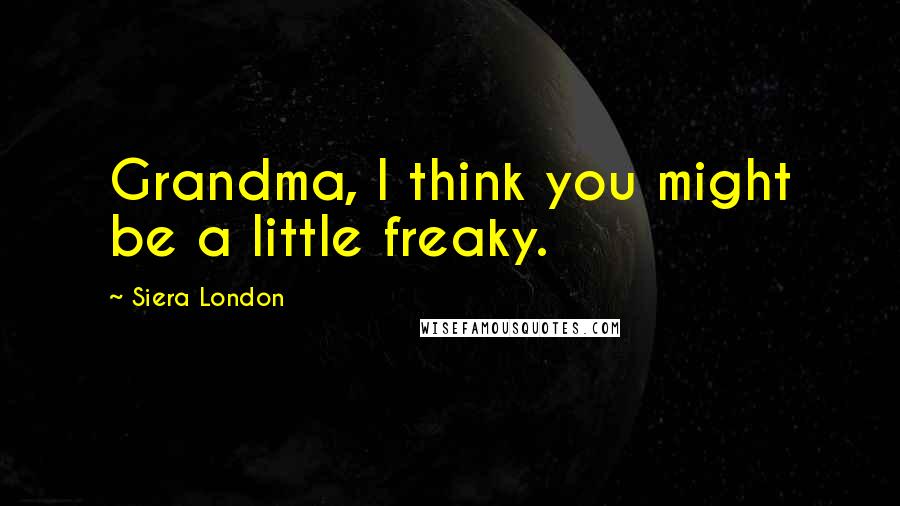 Siera London Quotes: Grandma, I think you might be a little freaky.
