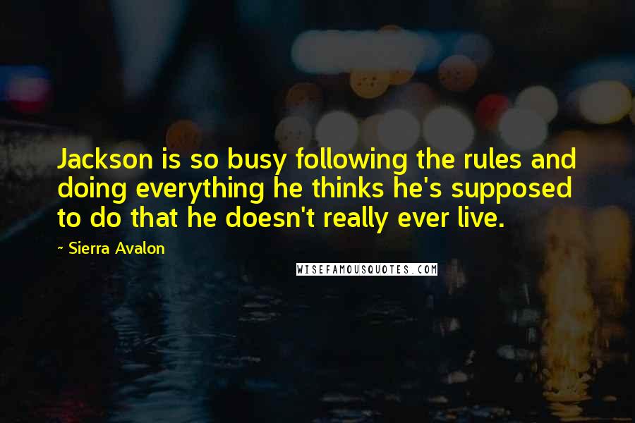 Sierra Avalon Quotes: Jackson is so busy following the rules and doing everything he thinks he's supposed to do that he doesn't really ever live.