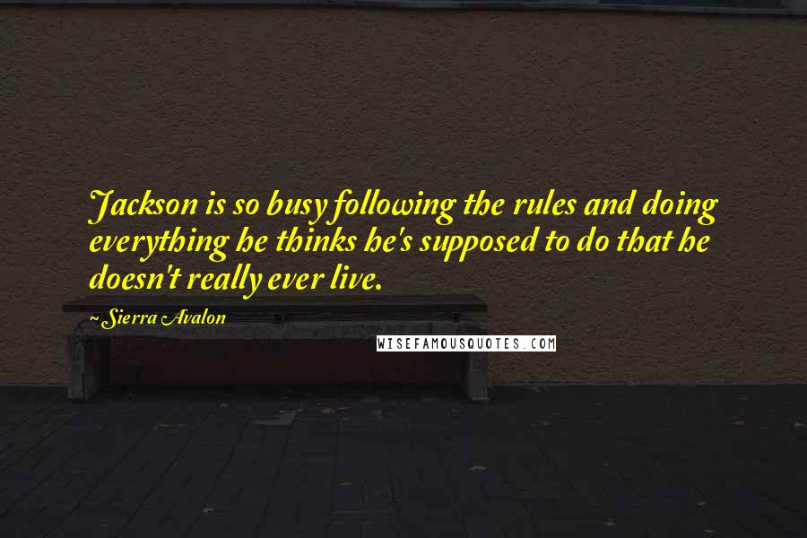 Sierra Avalon Quotes: Jackson is so busy following the rules and doing everything he thinks he's supposed to do that he doesn't really ever live.