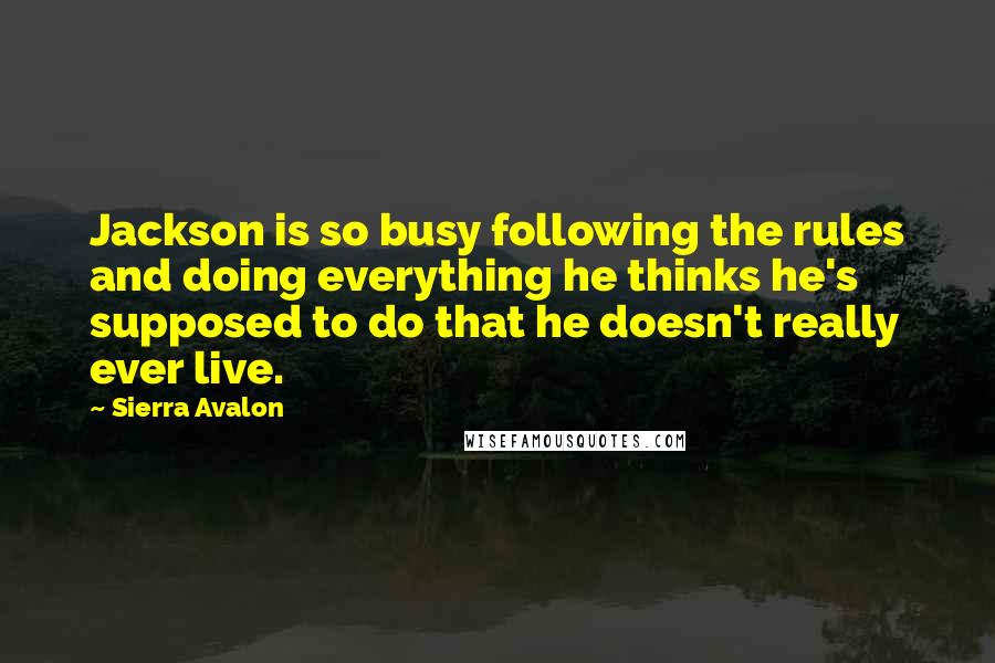 Sierra Avalon Quotes: Jackson is so busy following the rules and doing everything he thinks he's supposed to do that he doesn't really ever live.