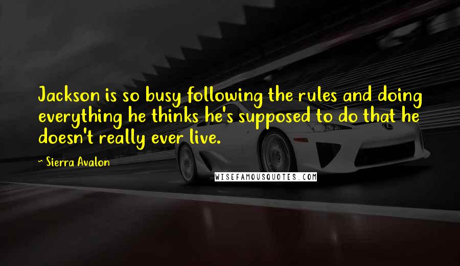 Sierra Avalon Quotes: Jackson is so busy following the rules and doing everything he thinks he's supposed to do that he doesn't really ever live.