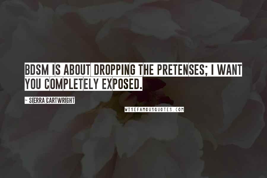 Sierra Cartwright Quotes: BDSM is about dropping the pretenses; I want you completely exposed.
