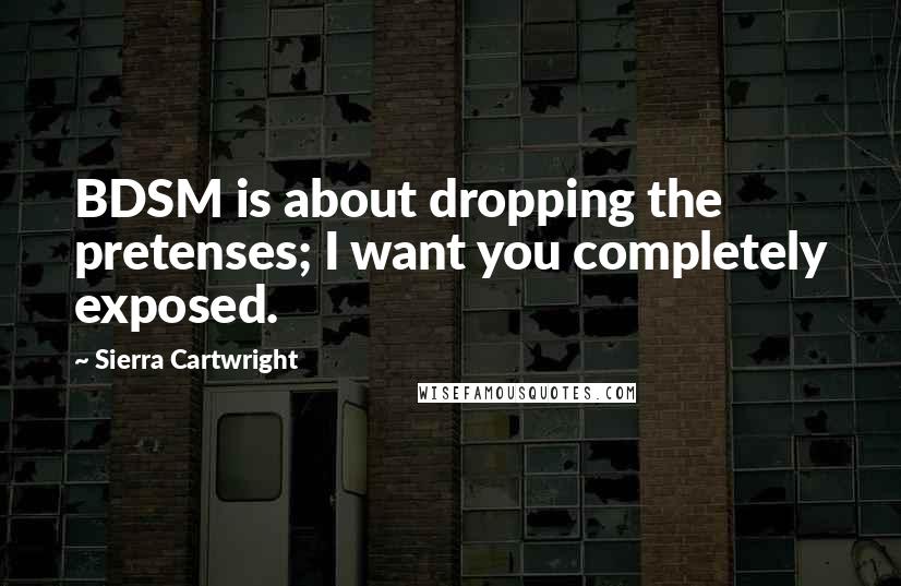 Sierra Cartwright Quotes: BDSM is about dropping the pretenses; I want you completely exposed.