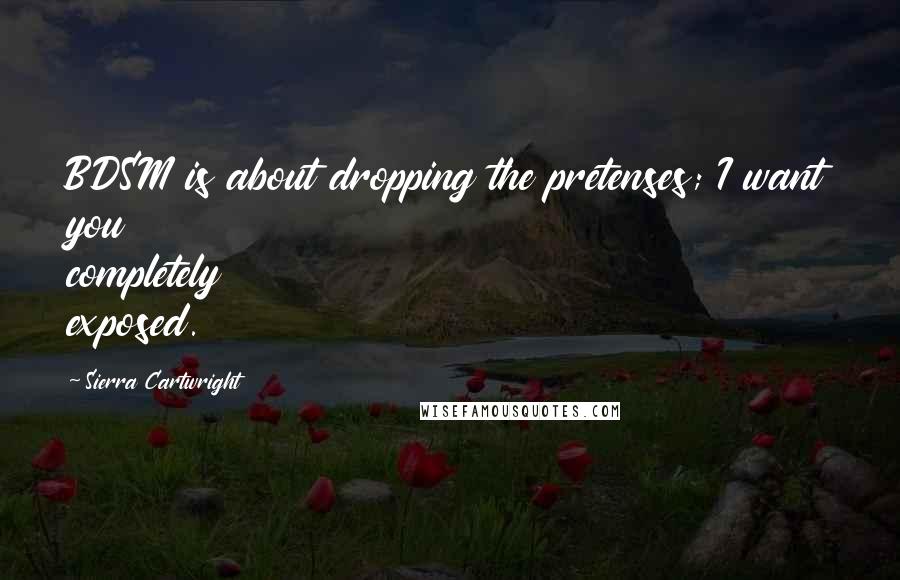 Sierra Cartwright Quotes: BDSM is about dropping the pretenses; I want you completely exposed.