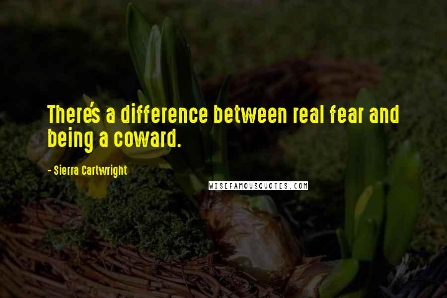 Sierra Cartwright Quotes: There's a difference between real fear and being a coward.