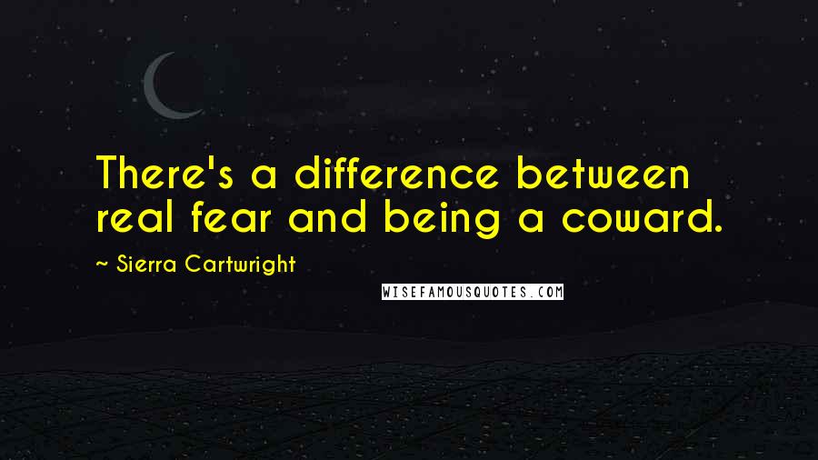 Sierra Cartwright Quotes: There's a difference between real fear and being a coward.