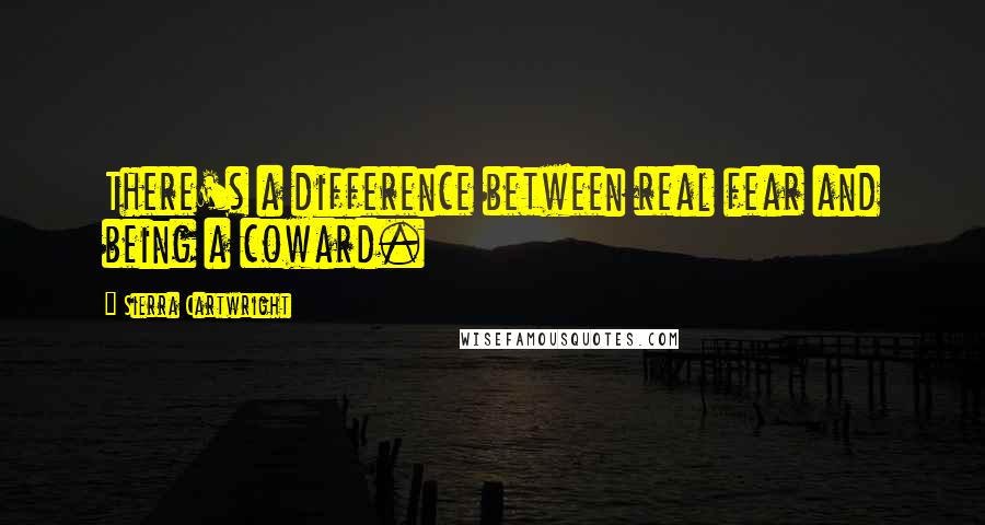 Sierra Cartwright Quotes: There's a difference between real fear and being a coward.