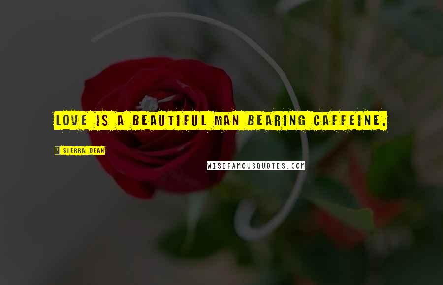 Sierra Dean Quotes: Love is a beautiful man bearing caffeine.