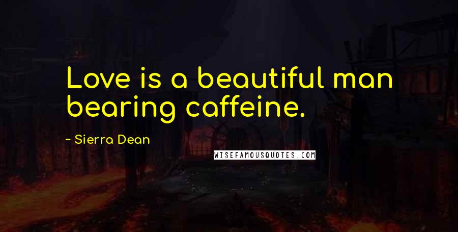 Sierra Dean Quotes: Love is a beautiful man bearing caffeine.