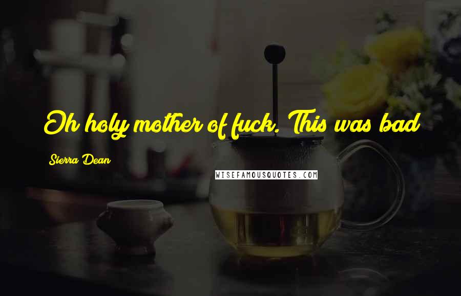 Sierra Dean Quotes: Oh holy mother of fuck. This was bad