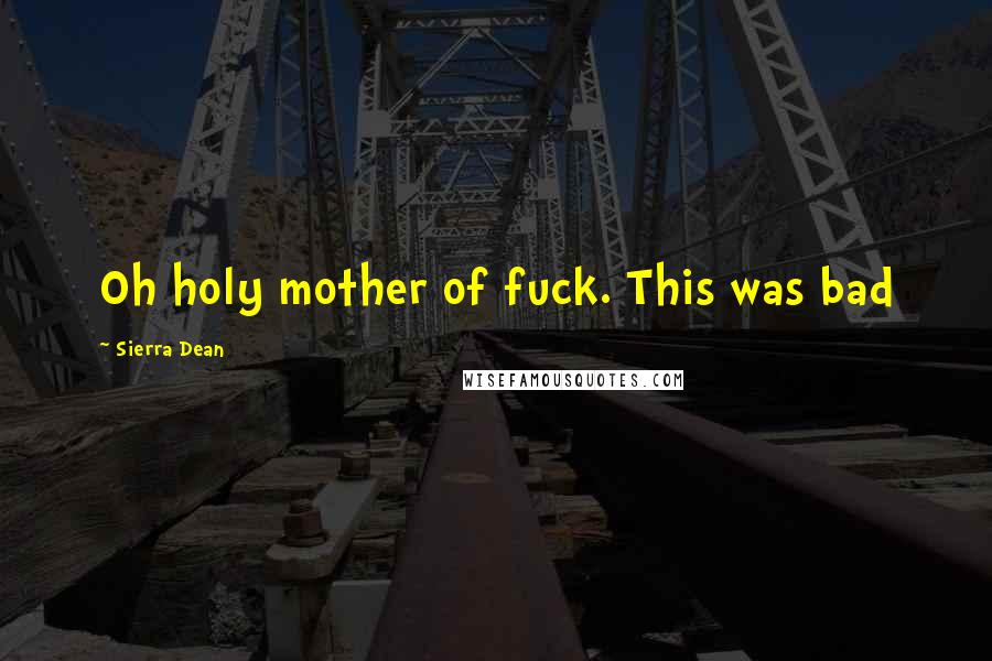Sierra Dean Quotes: Oh holy mother of fuck. This was bad