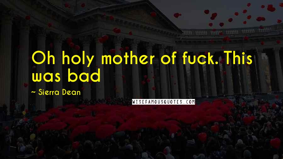 Sierra Dean Quotes: Oh holy mother of fuck. This was bad