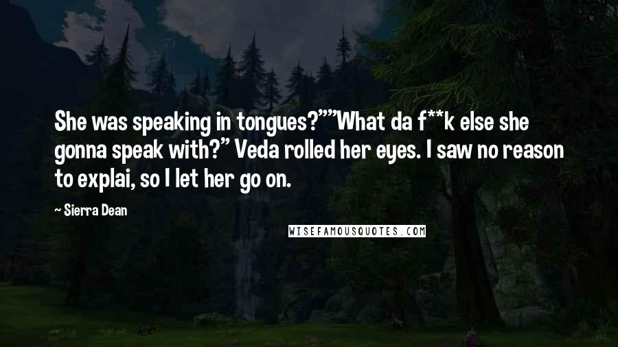 Sierra Dean Quotes: She was speaking in tongues?""What da f**k else she gonna speak with?" Veda rolled her eyes. I saw no reason to explai, so I let her go on.