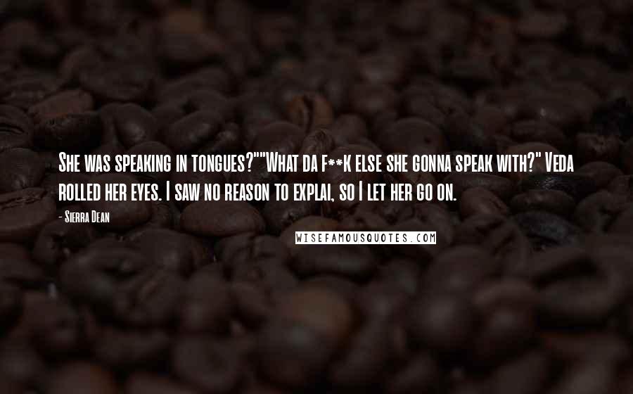 Sierra Dean Quotes: She was speaking in tongues?""What da f**k else she gonna speak with?" Veda rolled her eyes. I saw no reason to explai, so I let her go on.