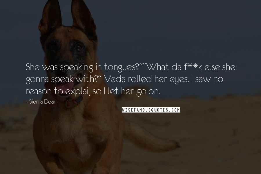 Sierra Dean Quotes: She was speaking in tongues?""What da f**k else she gonna speak with?" Veda rolled her eyes. I saw no reason to explai, so I let her go on.