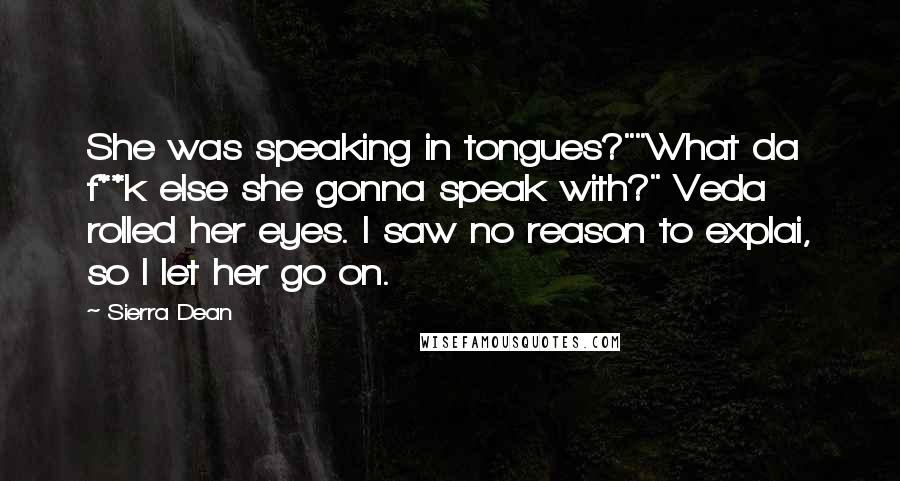 Sierra Dean Quotes: She was speaking in tongues?""What da f**k else she gonna speak with?" Veda rolled her eyes. I saw no reason to explai, so I let her go on.