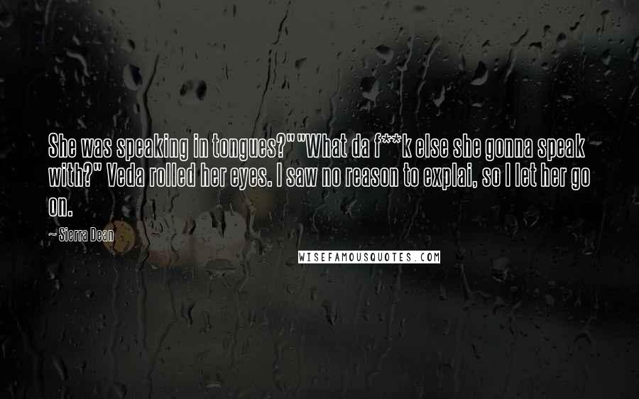 Sierra Dean Quotes: She was speaking in tongues?""What da f**k else she gonna speak with?" Veda rolled her eyes. I saw no reason to explai, so I let her go on.