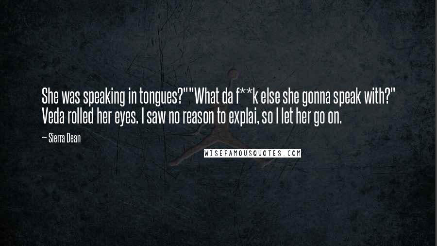 Sierra Dean Quotes: She was speaking in tongues?""What da f**k else she gonna speak with?" Veda rolled her eyes. I saw no reason to explai, so I let her go on.
