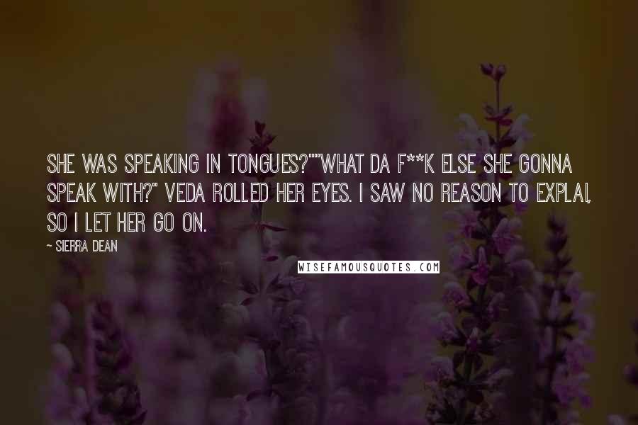 Sierra Dean Quotes: She was speaking in tongues?""What da f**k else she gonna speak with?" Veda rolled her eyes. I saw no reason to explai, so I let her go on.