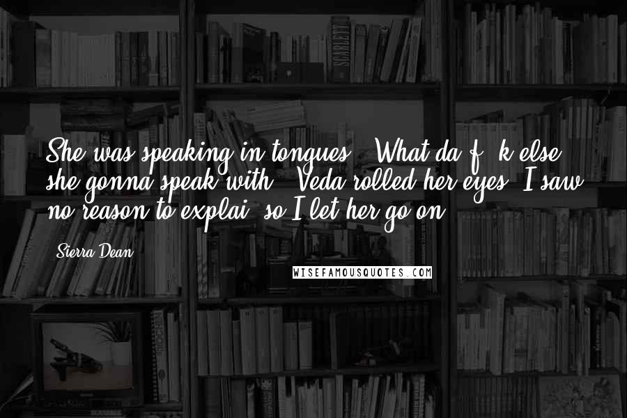 Sierra Dean Quotes: She was speaking in tongues?""What da f**k else she gonna speak with?" Veda rolled her eyes. I saw no reason to explai, so I let her go on.