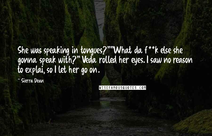 Sierra Dean Quotes: She was speaking in tongues?""What da f**k else she gonna speak with?" Veda rolled her eyes. I saw no reason to explai, so I let her go on.