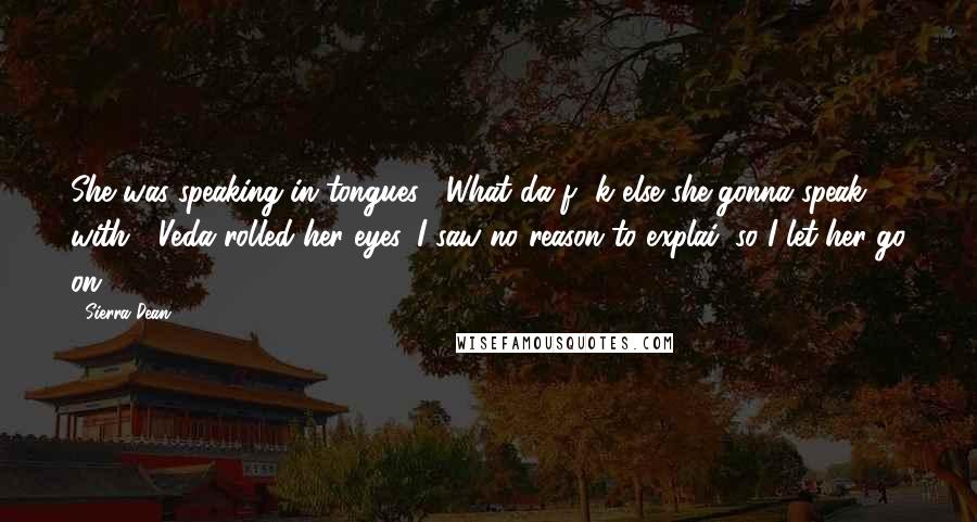 Sierra Dean Quotes: She was speaking in tongues?""What da f**k else she gonna speak with?" Veda rolled her eyes. I saw no reason to explai, so I let her go on.