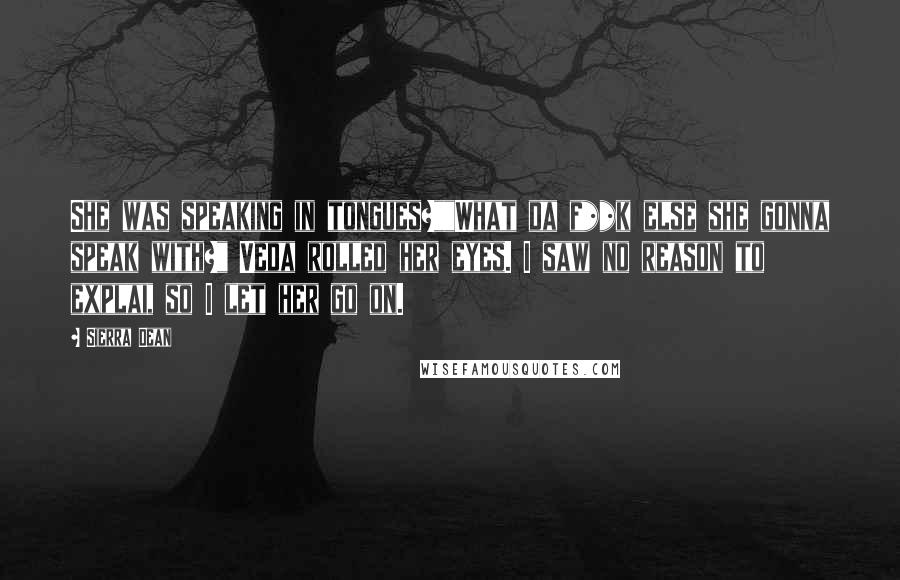 Sierra Dean Quotes: She was speaking in tongues?""What da f**k else she gonna speak with?" Veda rolled her eyes. I saw no reason to explai, so I let her go on.